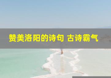 赞美洛阳的诗句 古诗霸气